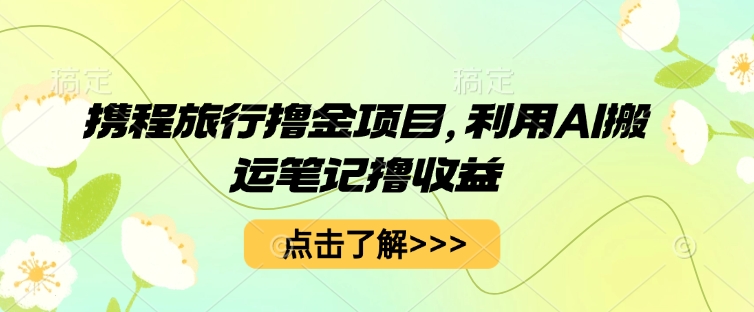 携程旅行撸金项目,利用AI搬运笔记撸收益-轻创终点站